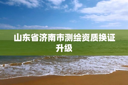 山東省濟(jì)南市測(cè)繪資質(zhì)換證升級(jí)