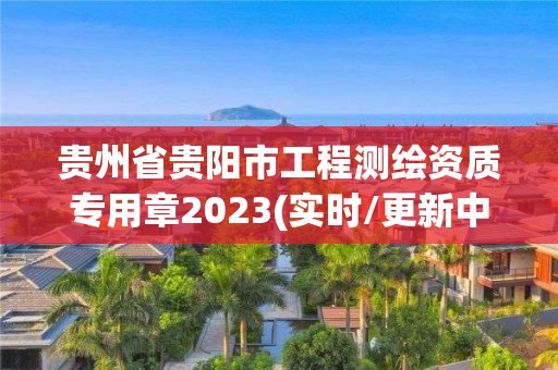 貴州省貴陽市工程測繪資質專用章2023(實時/更新中)