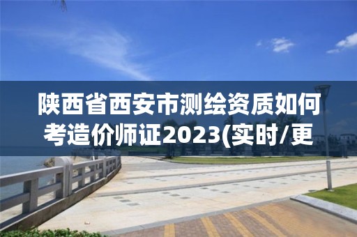 陜西省西安市測繪資質如何考造價師證2023(實時/更新中)