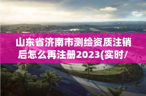 山東省濟(jì)南市測(cè)繪資質(zhì)注銷(xiāo)后怎么再注冊(cè)2023(實(shí)時(shí)/更新中)