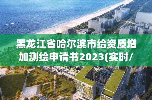 黑龍江省哈爾濱市給資質(zhì)增加測繪申請書2023(實時/更新中)