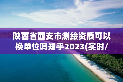 陜西省西安市測繪資質可以換單位嗎知乎2023(實時/更新中)