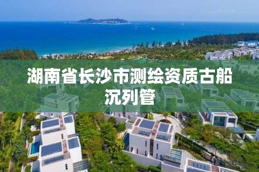 湖南省長沙市測繪資質古船沉列管