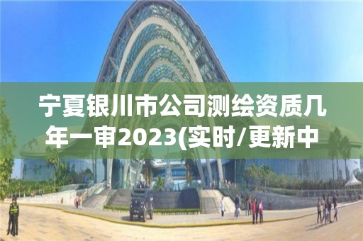 寧夏銀川市公司測繪資質(zhì)幾年一審2023(實時/更新中)