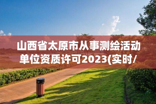 山西省太原市從事測繪活動單位資質許可2023(實時/更新中)