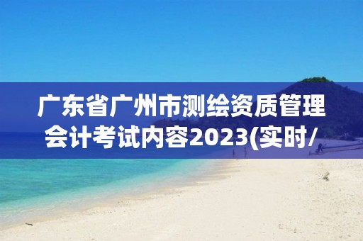 廣東省廣州市測繪資質管理會計考試內容2023(實時/更新中)