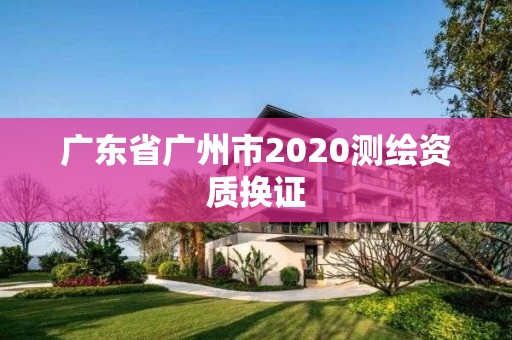 廣東省廣州市2020測(cè)繪資質(zhì)換證