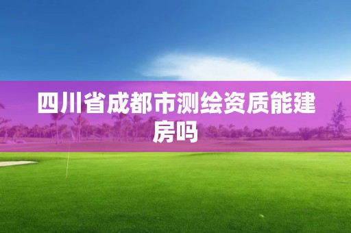 四川省成都市測繪資質能建房嗎