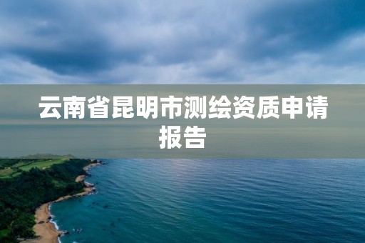 云南省昆明市測(cè)繪資質(zhì)申請(qǐng)報(bào)告