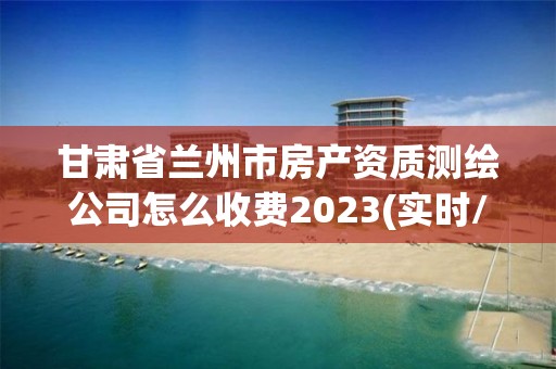 甘肅省蘭州市房產(chǎn)資質(zhì)測(cè)繪公司怎么收費(fèi)2023(實(shí)時(shí)/更新中)