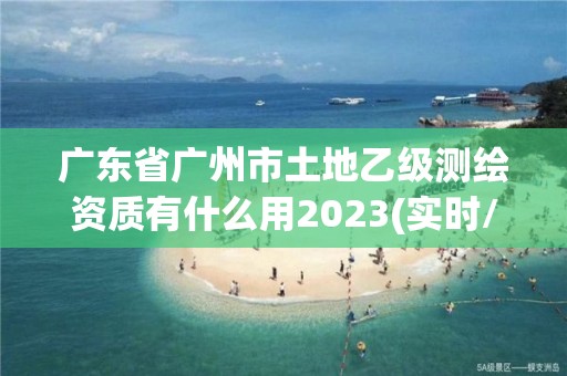 廣東省廣州市土地乙級測繪資質有什么用2023(實時/更新中)