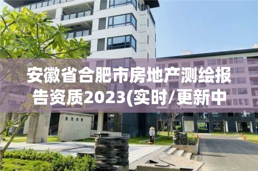 安徽省合肥市房地產(chǎn)測(cè)繪報(bào)告資質(zhì)2023(實(shí)時(shí)/更新中)