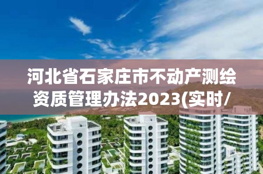 河北省石家莊市不動產測繪資質管理辦法2023(實時/更新中)