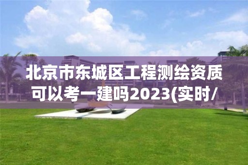 北京市東城區(qū)工程測繪資質可以考一建嗎2023(實時/更新中)