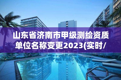 山東省濟南市甲級測繪資質單位名稱變更2023(實時/更新中)