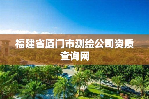 福建省廈門市測繪公司資質(zhì)查詢網(wǎng)