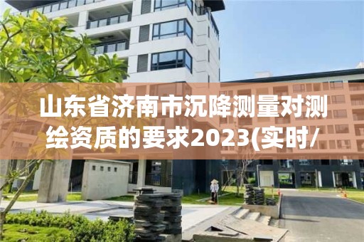 山東省濟南市沉降測量對測繪資質的要求2023(實時/更新中)