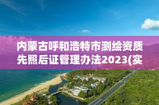 內(nèi)蒙古呼和浩特市測繪資質(zhì)先照后證管理辦法2023(實時/更新中)