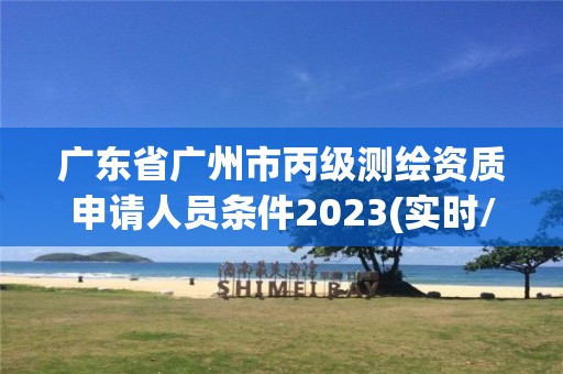 廣東省廣州市丙級測繪資質申請人員條件2023(實時/更新中)