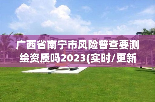 廣西省南寧市風(fēng)險(xiǎn)普查要測(cè)繪資質(zhì)嗎2023(實(shí)時(shí)/更新中)