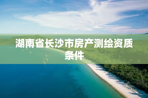 湖南省長沙市房產(chǎn)測繪資質(zhì)條件