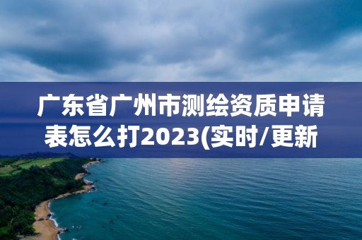 廣東省廣州市測繪資質(zhì)申請表怎么打2023(實時/更新中)