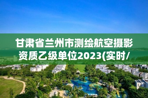 甘肅省蘭州市測繪航空攝影資質乙級單位2023(實時/更新中)