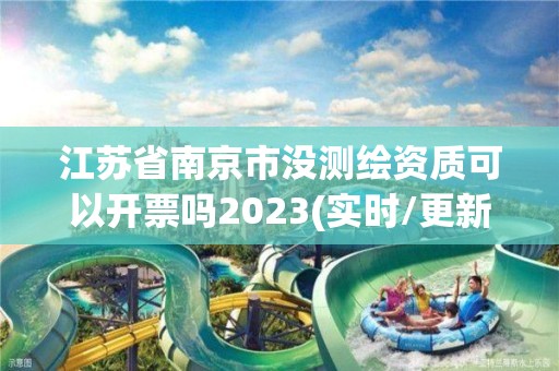 江蘇省南京市沒測繪資質可以開票嗎2023(實時/更新中)