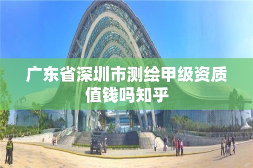 廣東省深圳市測繪甲級資質(zhì)值錢嗎知乎