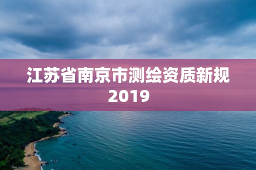 江蘇省南京市測繪資質(zhì)新規(guī)2019