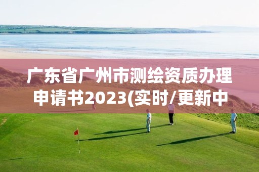 廣東省廣州市測繪資質(zhì)辦理申請書2023(實時/更新中)