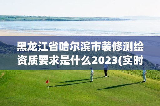 黑龍江省哈爾濱市裝修測繪資質要求是什么2023(實時/更新中)