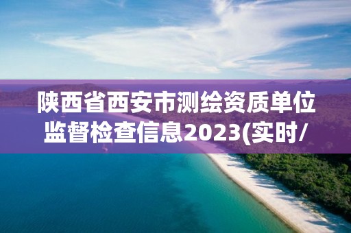 陜西省西安市測(cè)繪資質(zhì)單位監(jiān)督檢查信息2023(實(shí)時(shí)/更新中)