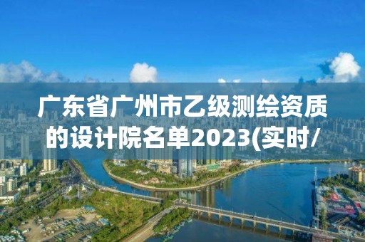 廣東省廣州市乙級測繪資質的設計院名單2023(實時/更新中)