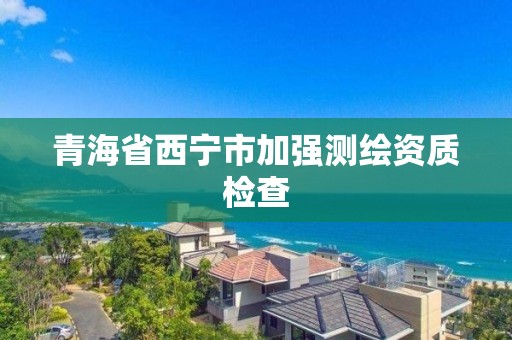 青海省西寧市加強測繪資質檢查