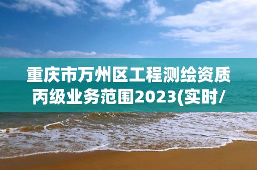 重慶市萬州區(qū)工程測繪資質(zhì)丙級業(yè)務(wù)范圍2023(實時/更新中)