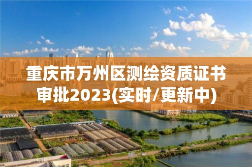 重慶市萬州區測繪資質證書審批2023(實時/更新中)