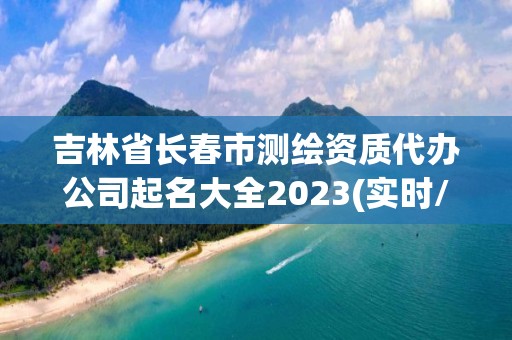 吉林省長(zhǎng)春市測(cè)繪資質(zhì)代辦公司起名大全2023(實(shí)時(shí)/更新中)