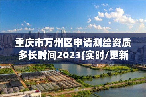 重慶市萬州區申請測繪資質多長時間2023(實時/更新中)