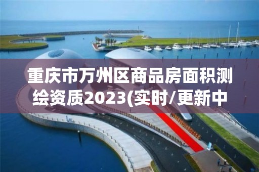 重慶市萬(wàn)州區(qū)商品房面積測(cè)繪資質(zhì)2023(實(shí)時(shí)/更新中)