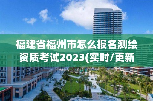 福建省福州市怎么報名測繪資質考試2023(實時/更新中)