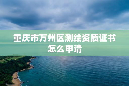 重慶市萬州區測繪資質證書怎么申請