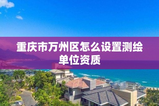 重慶市萬州區怎么設置測繪單位資質