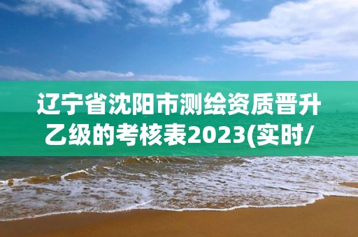 遼寧省沈陽(yáng)市測(cè)繪資質(zhì)晉升乙級(jí)的考核表2023(實(shí)時(shí)/更新中)