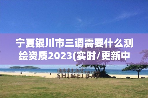 寧夏銀川市三調需要什么測繪資質2023(實時/更新中)