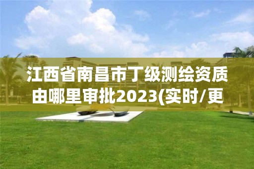 江西省南昌市丁級測繪資質由哪里審批2023(實時/更新中)