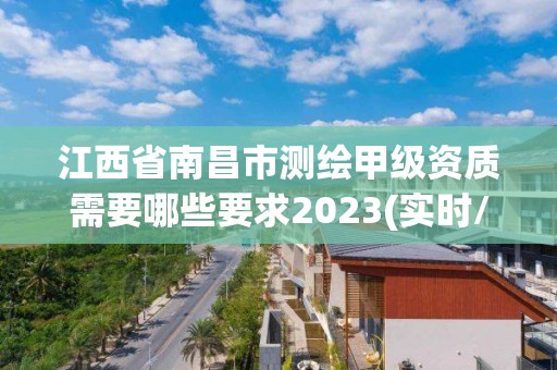 江西省南昌市測繪甲級資質需要哪些要求2023(實時/更新中)