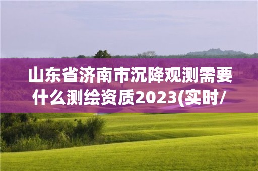 山東省濟南市沉降觀測需要什么測繪資質2023(實時/更新中)