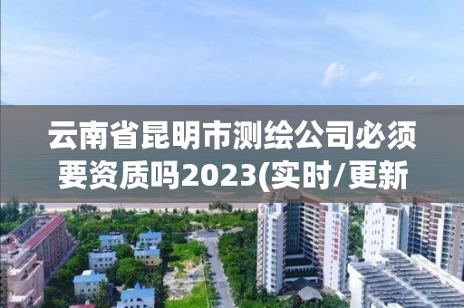 云南省昆明市測(cè)繪公司必須要資質(zhì)嗎2023(實(shí)時(shí)/更新中)