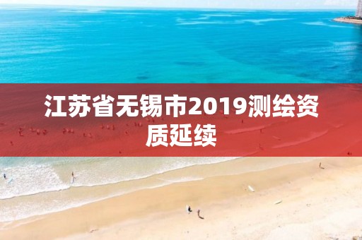 江蘇省無錫市2019測繪資質(zhì)延續(xù)